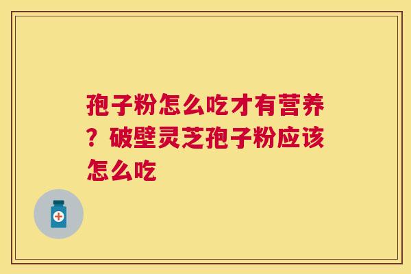 孢子粉怎么吃才有营养？破壁灵芝孢子粉应该怎么吃