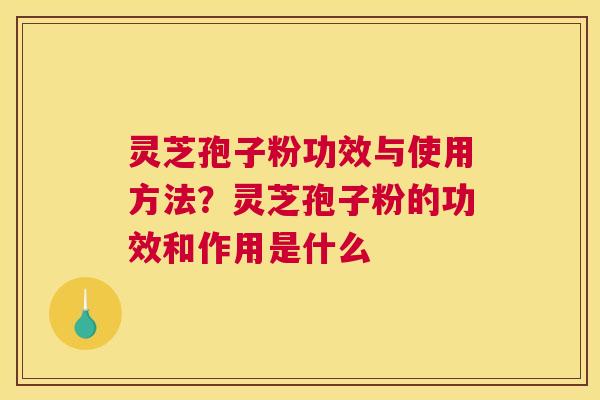 灵芝孢子粉功效与使用方法？灵芝孢子粉的功效和作用是什么