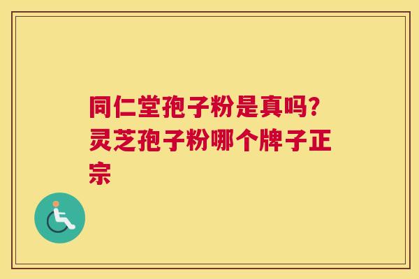 同仁堂孢子粉是真吗？灵芝孢子粉哪个牌子正宗