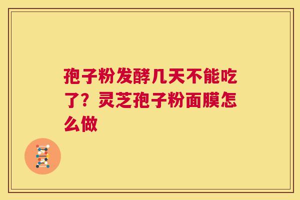 孢子粉发酵几天不能吃了？灵芝孢子粉面膜怎么做
