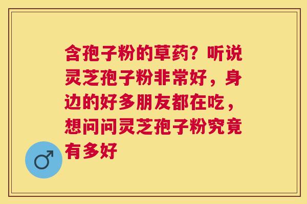 含孢子粉的草药？听说灵芝孢子粉非常好，身边的好多朋友都在吃，想问问灵芝孢子粉究竟有多好