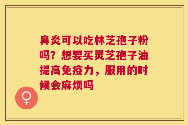 可以吃林芝孢子粉吗？想要买灵芝孢子油提高免疫力，服用的时候会麻烦吗