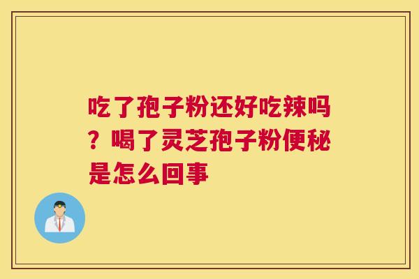 吃了孢子粉还好吃辣吗？喝了灵芝孢子粉是怎么回事