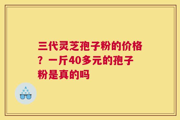 三代灵芝孢子粉的价格？一斤40多元的孢子粉是真的吗