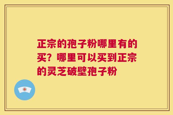 正宗的孢子粉哪里有的买？哪里可以买到正宗的灵芝破壁孢子粉
