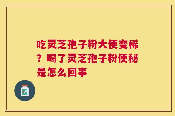 吃灵芝孢子粉大便变稀？喝了灵芝孢子粉是怎么回事