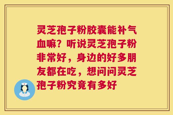 灵芝孢子粉胶囊能嘛？听说灵芝孢子粉非常好，身边的好多朋友都在吃，想问问灵芝孢子粉究竟有多好