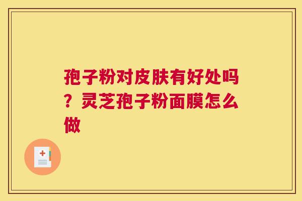孢子粉对有好处吗？灵芝孢子粉面膜怎么做
