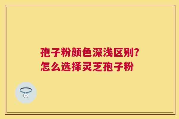孢子粉颜色深浅区别？怎么选择灵芝孢子粉