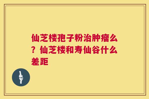 仙芝楼孢子粉么？仙芝楼和寿仙谷什么差距