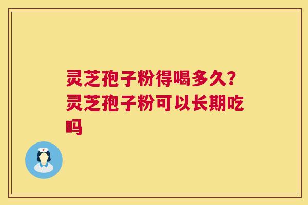 灵芝孢子粉得喝多久？灵芝孢子粉可以长期吃吗