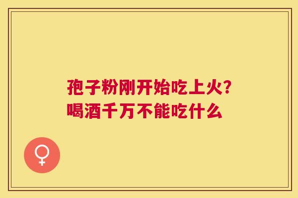 孢子粉刚开始吃上火？喝酒千万不能吃什么