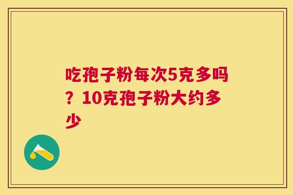 吃孢子粉每次5克多吗？10克孢子粉大约多少
