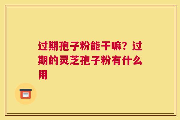 过期孢子粉能干嘛？过期的灵芝孢子粉有什么用