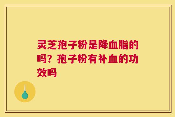 灵芝孢子粉是降的吗？孢子粉有补的功效吗