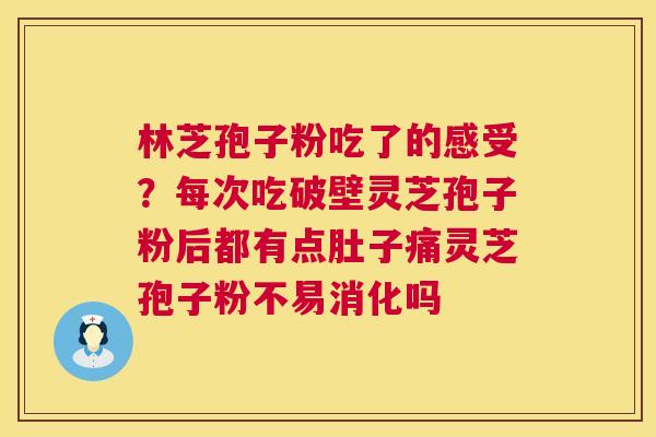 林芝孢子粉吃了的感受？每次吃破壁灵芝孢子粉后都有点肚子痛灵芝孢子粉不易消化吗