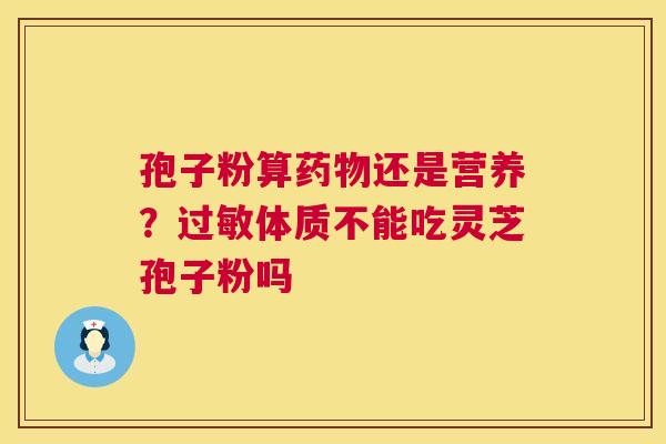 孢子粉算还是营养？体质不能吃灵芝孢子粉吗