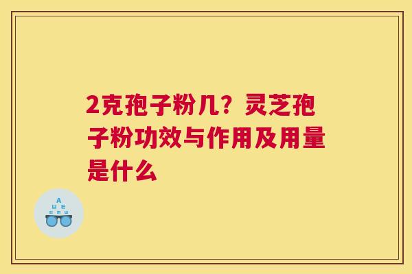 2克孢子粉几？灵芝孢子粉功效与作用及用量是什么