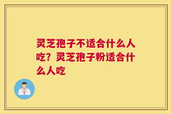 灵芝孢子不适合什么人吃？灵芝孢子粉适合什么人吃