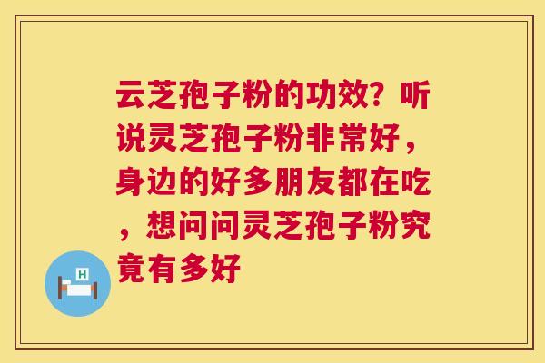 云芝孢子粉的功效？听说灵芝孢子粉非常好，身边的好多朋友都在吃，想问问灵芝孢子粉究竟有多好