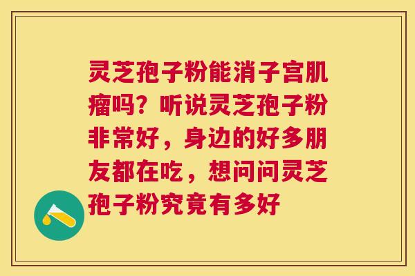 灵芝孢子粉能消子宫吗？听说灵芝孢子粉非常好，身边的好多朋友都在吃，想问问灵芝孢子粉究竟有多好