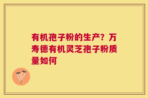 有机孢子粉的生产？万寿德有机灵芝孢子粉质量如何