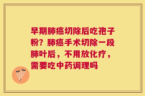 早期切除后吃孢子粉？手术切除一段叶后，不用放，需要吃调理吗