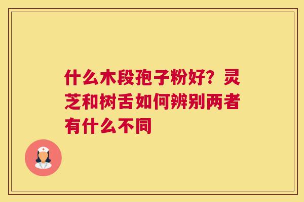 什么木段孢子粉好？灵芝和树舌如何辨别两者有什么不同