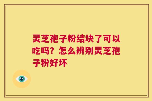 灵芝孢子粉结块了可以吃吗？怎么辨别灵芝孢子粉好坏