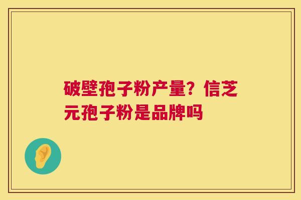 破壁孢子粉产量？信芝元孢子粉是品牌吗