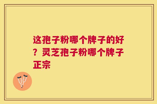 这孢子粉哪个牌子的好？灵芝孢子粉哪个牌子正宗