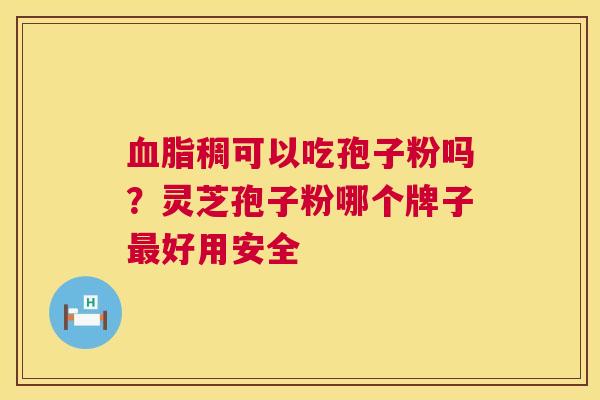 稠可以吃孢子粉吗？灵芝孢子粉哪个牌子好用安全