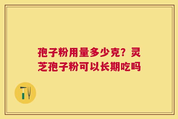 孢子粉用量多少克？灵芝孢子粉可以长期吃吗