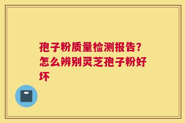 孢子粉质量检测报告？怎么辨别灵芝孢子粉好坏