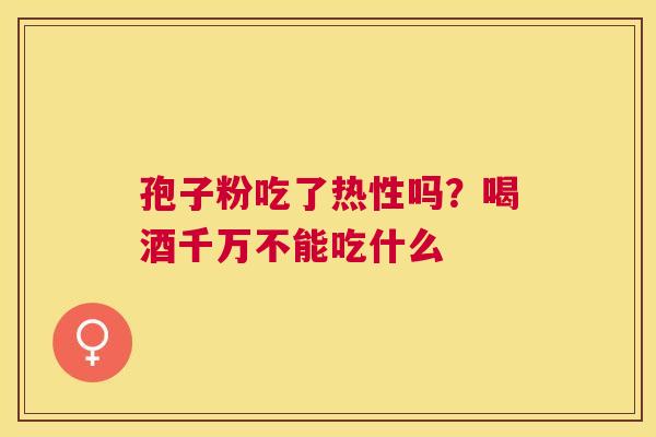 孢子粉吃了热性吗？喝酒千万不能吃什么