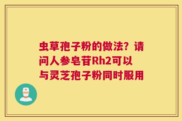 虫草孢子粉的做法？请问人参皂苷Rh2可以与灵芝孢子粉同时服用