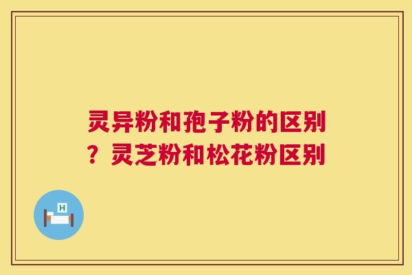 灵异粉和孢子粉的区别？灵芝粉和松花粉区别