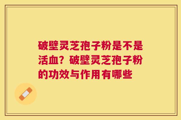 破壁灵芝孢子粉是不是活？破壁灵芝孢子粉的功效与作用有哪些