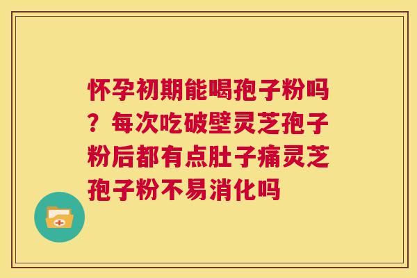 怀孕初期能喝孢子粉吗？每次吃破壁灵芝孢子粉后都有点肚子痛灵芝孢子粉不易消化吗