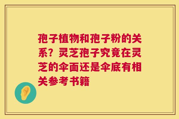 孢子植物和孢子粉的关系？灵芝孢子究竟在灵芝的伞面还是伞底有相关参考书籍