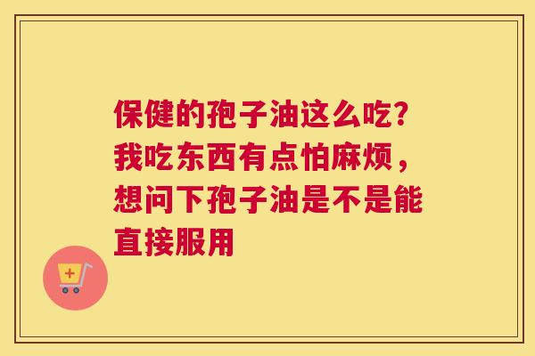 保健的孢子油这么吃？我吃东西有点怕麻烦，想问下孢子油是不是能直接服用