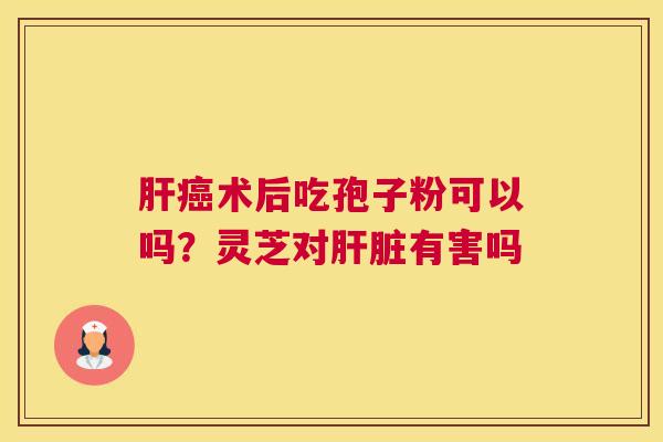 术后吃孢子粉可以吗？灵芝对有害吗
