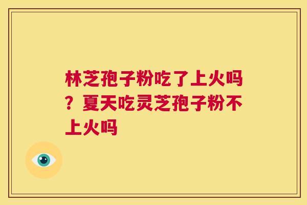 林芝孢子粉吃了上火吗？夏天吃灵芝孢子粉不上火吗