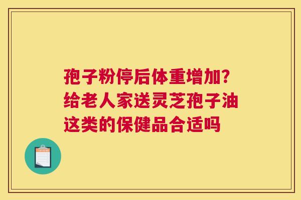 孢子粉停后体重增加？给老人家送灵芝孢子油这类的保健品合适吗