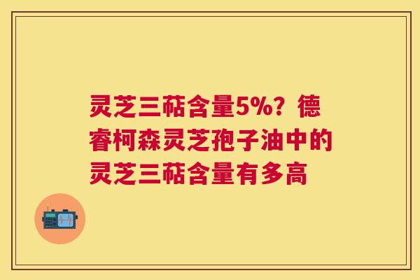 灵芝三萜含量5%？德睿柯森灵芝孢子油中的灵芝三萜含量有多高