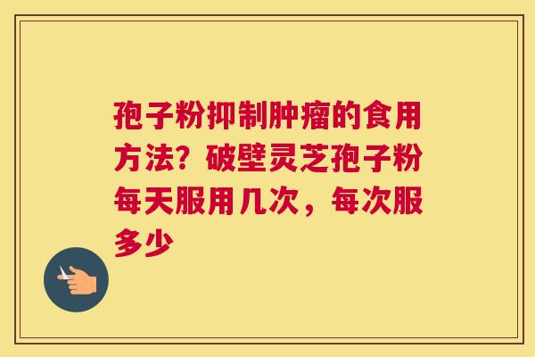孢子粉抑制的食用方法？破壁灵芝孢子粉每天服用几次，每次服多少