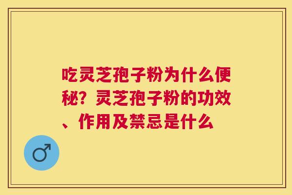 吃灵芝孢子粉为什么？灵芝孢子粉的功效、作用及禁忌是什么