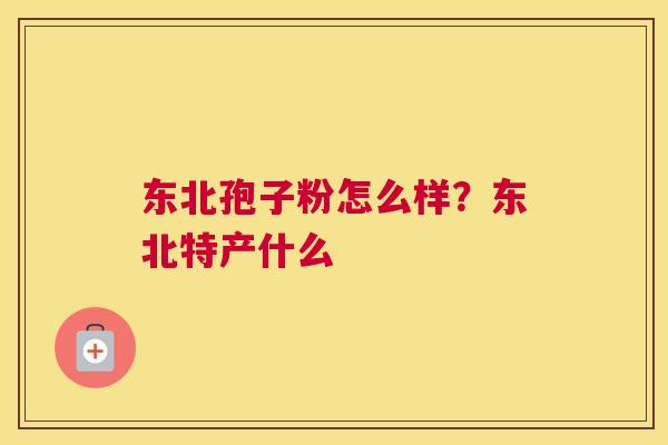 东北孢子粉怎么样？东北特产什么