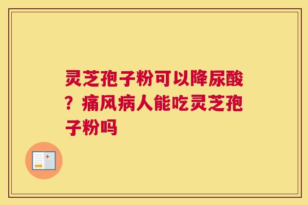 灵芝孢子粉可以降尿酸？痛风人能吃灵芝孢子粉吗