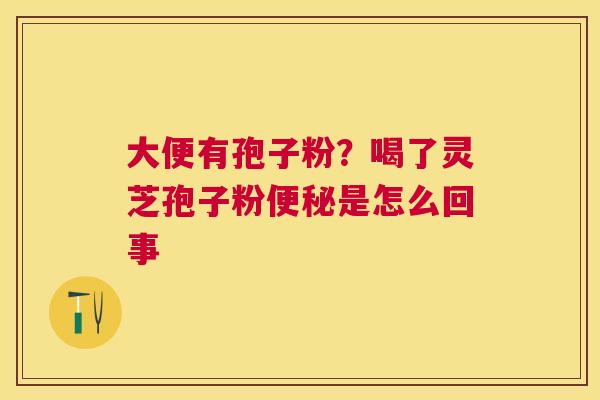 大便有孢子粉？喝了灵芝孢子粉是怎么回事